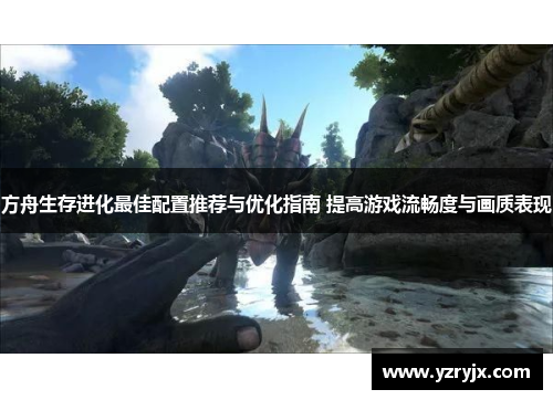 方舟生存进化最佳配置推荐与优化指南 提高游戏流畅度与画质表现