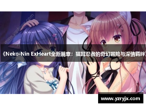 《Neko-Nin ExHeart全新篇章：猫耳忍者的奇幻冒险与深情羁绊》