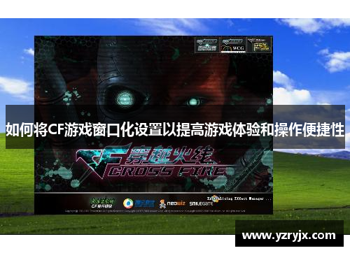 如何将CF游戏窗口化设置以提高游戏体验和操作便捷性